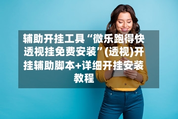 辅助开挂工具“微乐跑得快透视挂免费安装”(透视)开挂辅助脚本+详细开挂安装教程-第1张图片