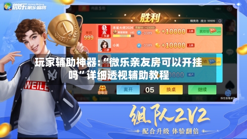 玩家辅助神器:“微乐亲友房可以开挂吗”详细透视辅助教程-第2张图片