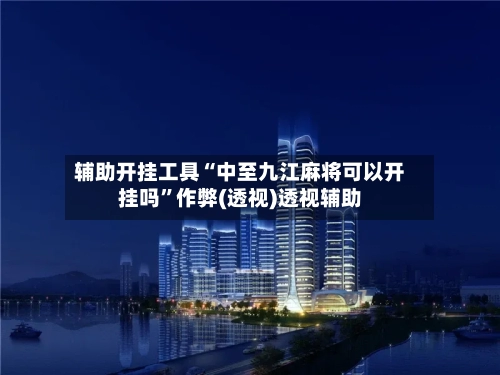 辅助开挂工具“中至九江麻将可以开挂吗”作弊(透视)透视辅助-第1张图片