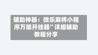 辅助神器：微乐麻将小程序万能开挂器	”详细辅助教程分享-第2张图片