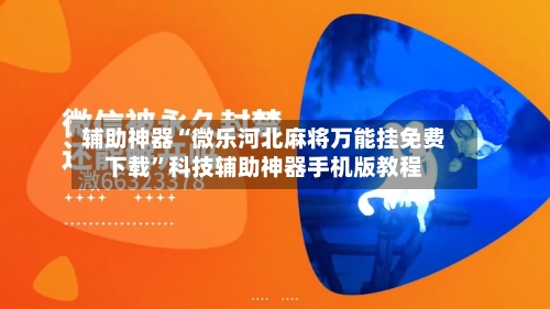 辅助神器“微乐河北麻将万能挂免费下载”科技辅助神器手机版教程-第1张图片