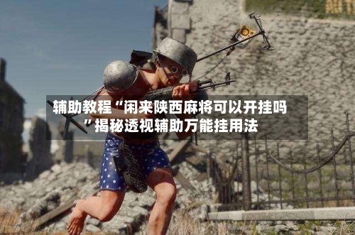 辅助教程“闲来陕西麻将可以开挂吗	”揭秘透视辅助万能挂用法-第2张图片