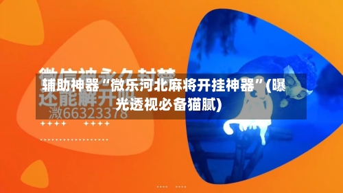 辅助神器“微乐河北麻将开挂神器”(曝光透视必备猫腻)-第1张图片