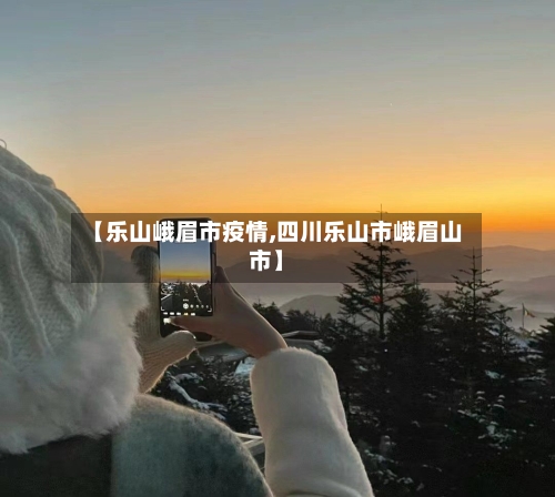【乐山峨眉市疫情,四川乐山市峨眉山市】-第3张图片