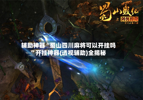 辅助神器“蜀山四川麻将可以开挂吗”开挂神器{透视辅助}全揭秘-第2张图片