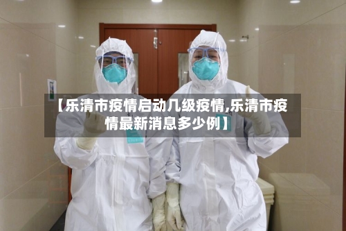 【乐清市疫情启动几级疫情,乐清市疫情最新消息多少例】-第1张图片