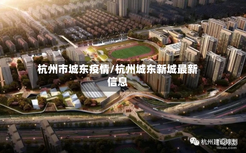 杭州市城东疫情/杭州城东新城最新信息-第2张图片