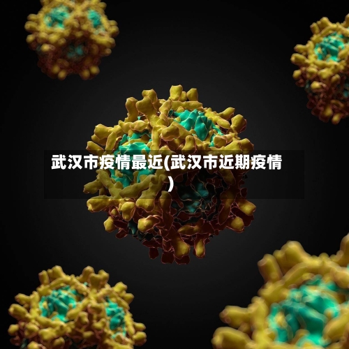 武汉市疫情最近(武汉市近期疫情)-第1张图片