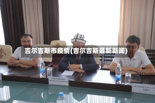 吉尔吉斯市疫情(吉尔吉斯最新新闻)-第1张图片