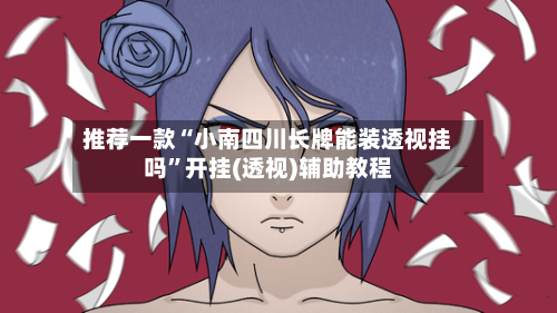 推荐一款“小南四川长牌能装透视挂吗	”开挂(透视)辅助教程-第1张图片