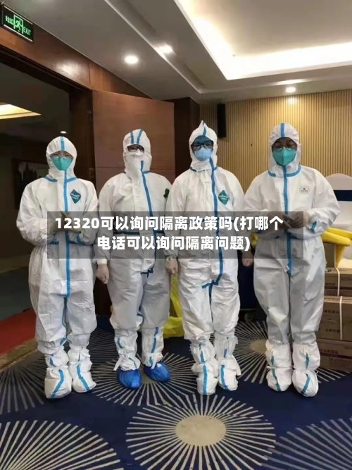 12320可以询问隔离政策吗(打哪个电话可以询问隔离问题)-第1张图片