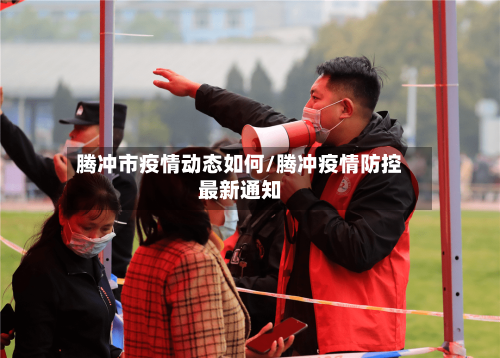 腾冲市疫情动态如何/腾冲疫情防控最新通知-第1张图片