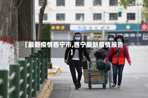 【最新疫情西宁市,西宁最新疫情报告】-第1张图片