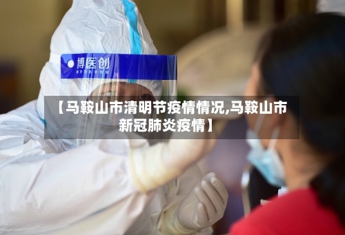 【马鞍山市清明节疫情情况,马鞍山市新冠肺炎疫情】-第2张图片