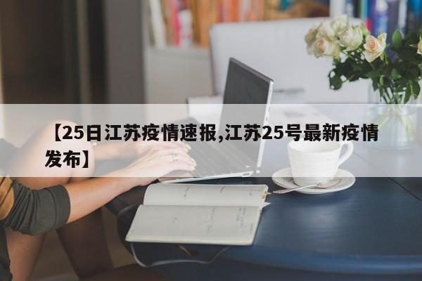 【25日江苏疫情速报,江苏25号最新疫情发布】