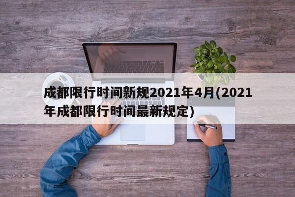 成都限行时间新规2021年4月(2021年成都限行时间最新规定)