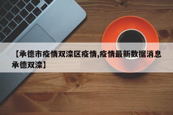 【承德市疫情双滦区疫情,疫情最新数据消息承德双滦】