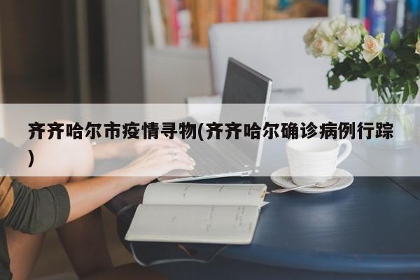 齐齐哈尔市疫情寻物(齐齐哈尔确诊病例行踪)