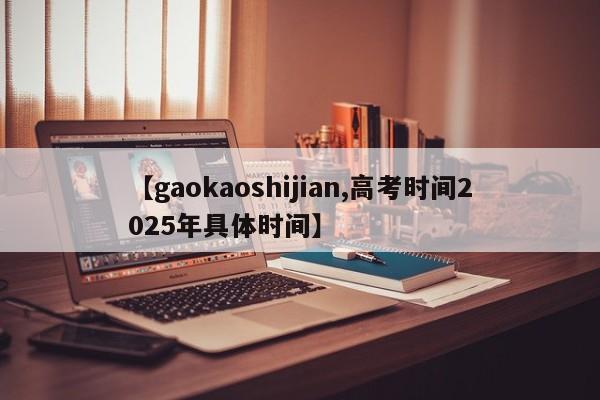 【gaokaoshijian,高考时间2025年具体时间】