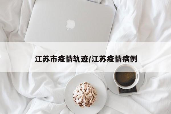 江苏市疫情轨迹/江苏疫情病例