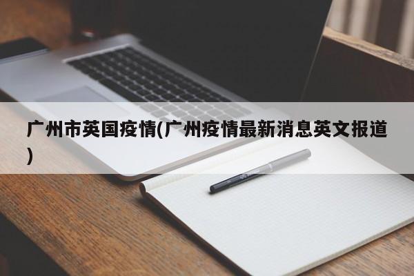 广州市英国疫情(广州疫情最新消息英文报道)