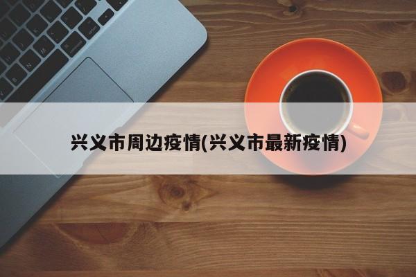 兴义市周边疫情(兴义市最新疫情)