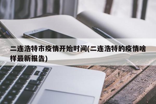 二连浩特市疫情开始时间(二连浩特的疫情啥样最新报告)