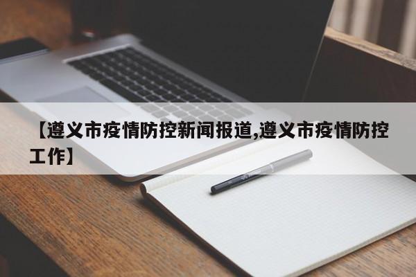 【遵义市疫情防控新闻报道,遵义市疫情防控工作】