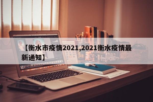 【衡水市疫情2021,2021衡水疫情最新通知】