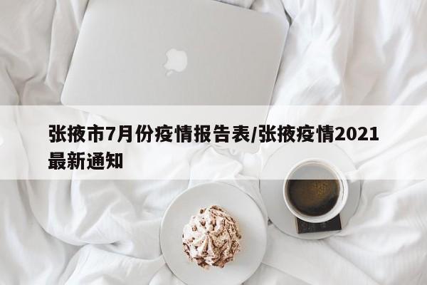 张掖市7月份疫情报告表/张掖疫情2021最新通知
