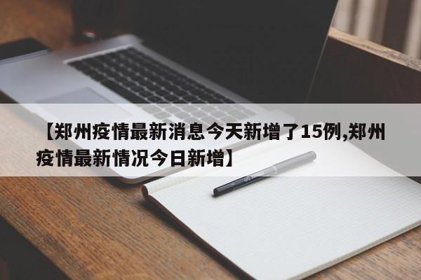 【郑州疫情最新消息今天新增了15例,郑州疫情最新情况今日新增】