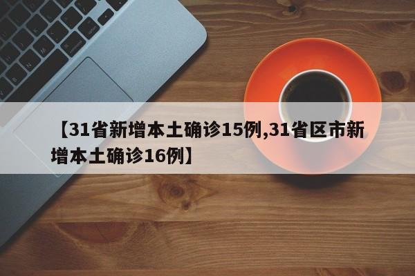 【31省新增本土确诊15例,31省区市新增本土确诊16例】