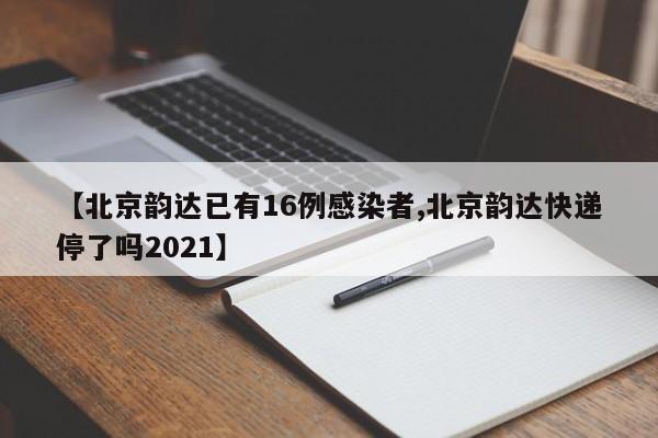 【北京韵达已有16例感染者,北京韵达快递停了吗2021】