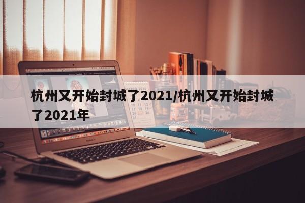 杭州又开始封城了2021/杭州又开始封城了2021年