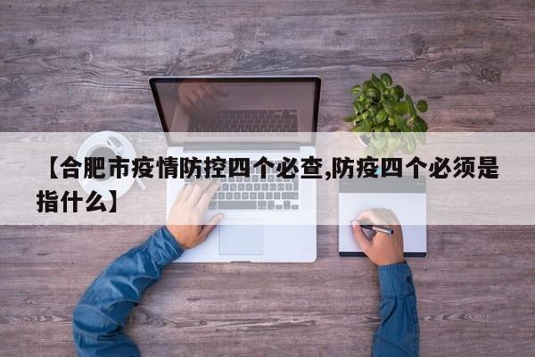 【合肥市疫情防控四个必查,防疫四个必须是指什么】
