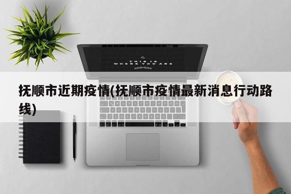 抚顺市近期疫情(抚顺市疫情最新消息行动路线)