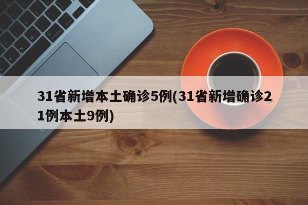 31省新增本土确诊5例(31省新增确诊21例本土9例)