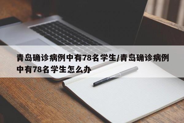 青岛确诊病例中有78名学生/青岛确诊病例中有78名学生怎么办