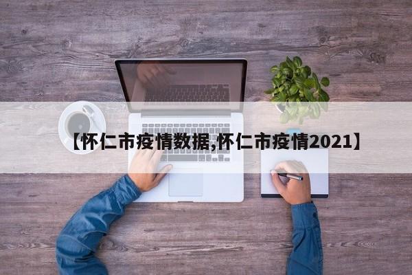 【怀仁市疫情数据,怀仁市疫情2021】