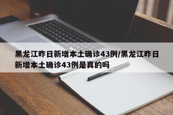 黑龙江昨日新增本土确诊43例/黑龙江昨日新增本土确诊43例是真的吗