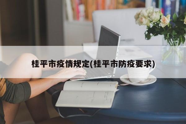 桂平市疫情规定(桂平市防疫要求)