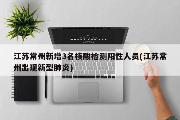 江苏常州新增3名核酸检测阳性人员(江苏常州出现新型肺炎)
