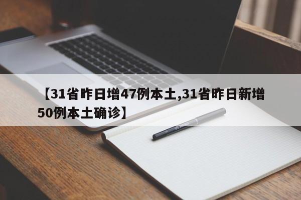【31省昨日增47例本土,31省昨日新增50例本土确诊】
