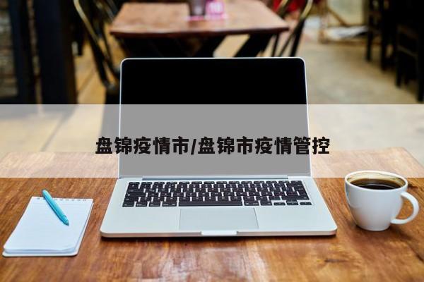盘锦疫情市/盘锦市疫情管控