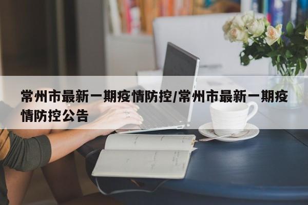 常州市最新一期疫情防控/常州市最新一期疫情防控公告