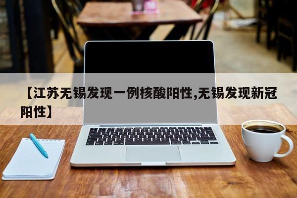 【江苏无锡发现一例核酸阳性,无锡发现新冠阳性】
