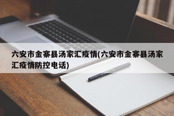 六安市金寨县汤家汇疫情(六安市金寨县汤家汇疫情防控电话)