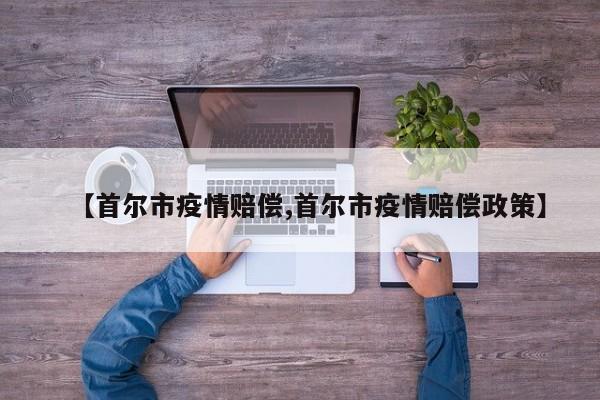 【首尔市疫情赔偿,首尔市疫情赔偿政策】