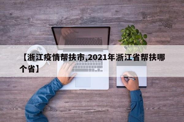 【浙江疫情帮扶市,2021年浙江省帮扶哪个省】