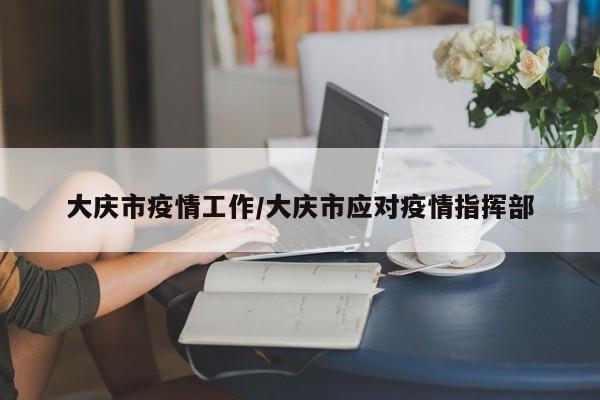 大庆市疫情工作/大庆市应对疫情指挥部